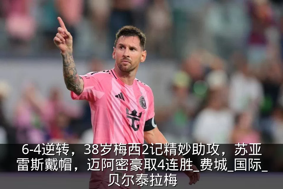 6-4逆转，38岁梅西2记精妙助攻，苏亚雷斯戴帽，迈阿密豪取4连胜_费城_国际_贝尔泰拉梅