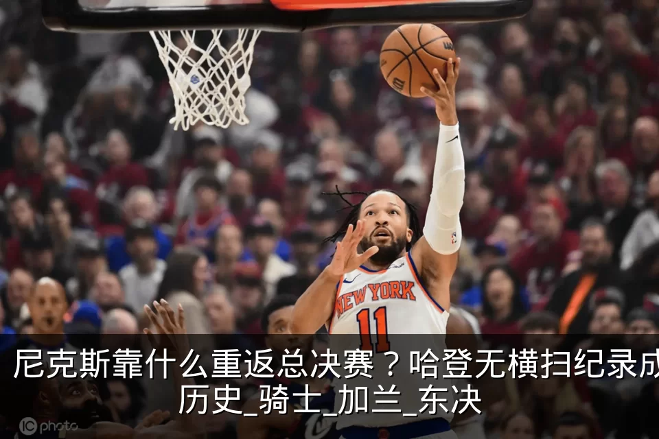 尼克斯靠什么重返总决赛？哈登无横扫纪录成历史_骑士_加兰_东决