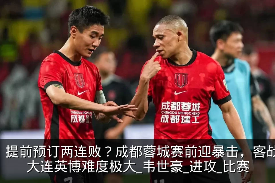 提前预订两连败？成都蓉城赛前迎暴击，客战大连英博难度极大_韦世豪_进攻_比赛