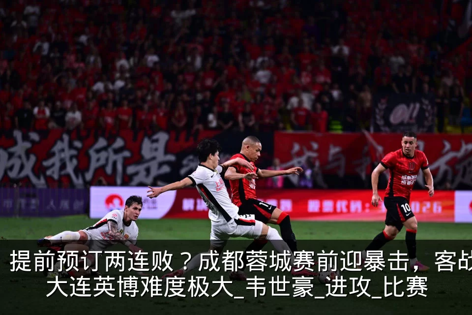 提前预订两连败？成都蓉城赛前迎暴击，客战大连英博难度极大_韦世豪_进攻_比赛